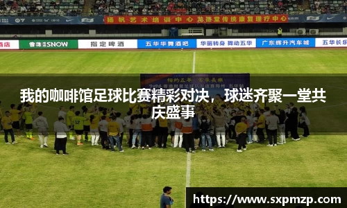 我的咖啡馆足球比赛精彩对决，球迷齐聚一堂共庆盛事