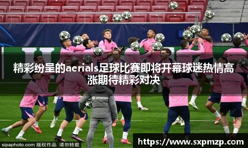精彩纷呈的aerials足球比赛即将开幕球迷热情高涨期待精彩对决