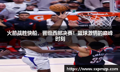火箭战胜快船，晋级西部决赛！篮球激情的巅峰时刻