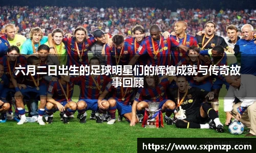 六月二日出生的足球明星们的辉煌成就与传奇故事回顾