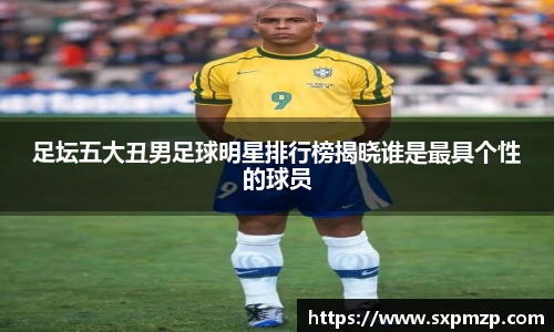 足坛五大丑男足球明星排行榜揭晓谁是最具个性的球员