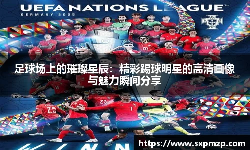 足球场上的璀璨星辰：精彩踢球明星的高清画像与魅力瞬间分享